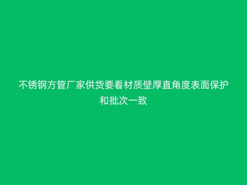 不锈钢方管厂家供货要看材质壁厚直角度表面保护和批次一致