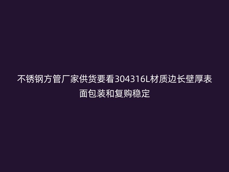 不锈钢方管厂家供货要看304316L材质边长壁厚表面包装和复购稳定