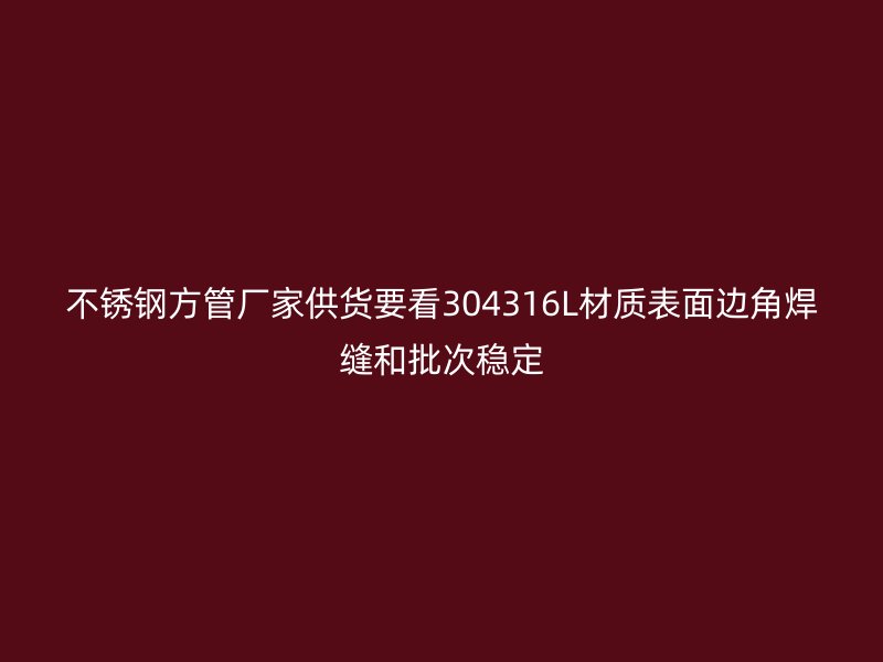 不锈钢方管厂家供货要看304316L材质表面边角焊缝和批次稳定