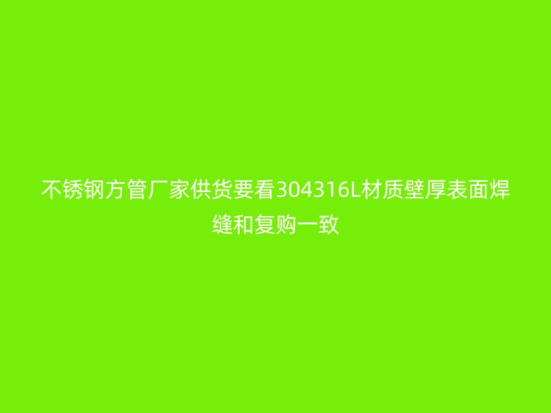 不锈钢方管厂家供货要看304316L材质壁厚表面焊缝和复购一致