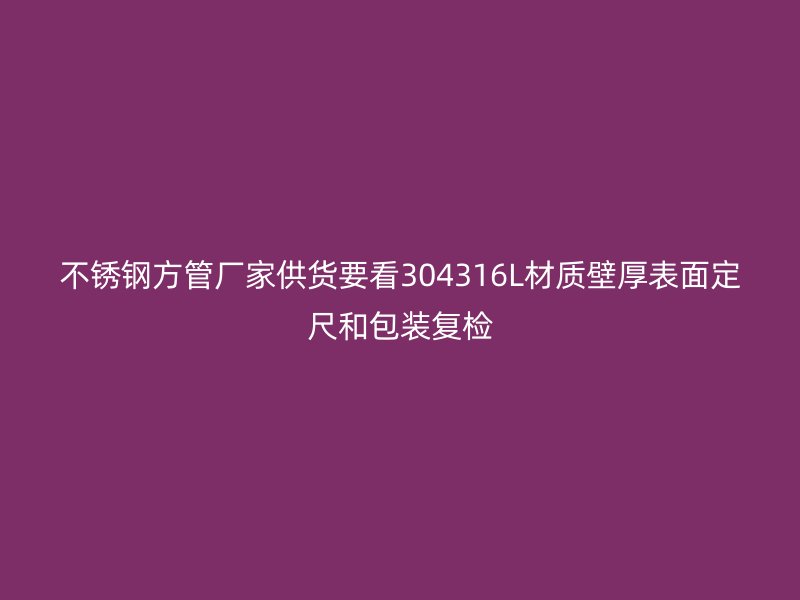 不锈钢方管厂家供货要看304316L材质壁厚表面定尺和包装复检