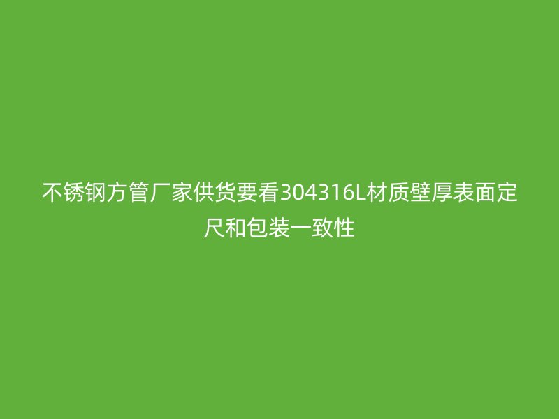 不锈钢方管厂家供货要看304316L材质壁厚表面定尺和包装一致性