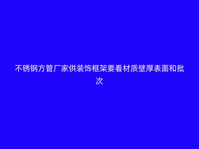 不锈钢方管厂家供装饰框架要看材质壁厚表面和批次