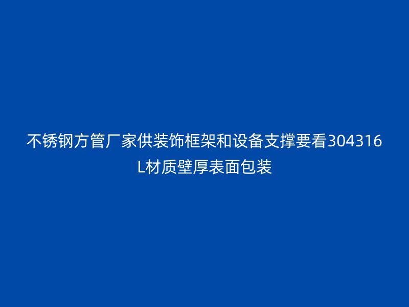 不锈钢方管厂家供装饰框架和设备支撑要看304316L材质壁厚表面包装