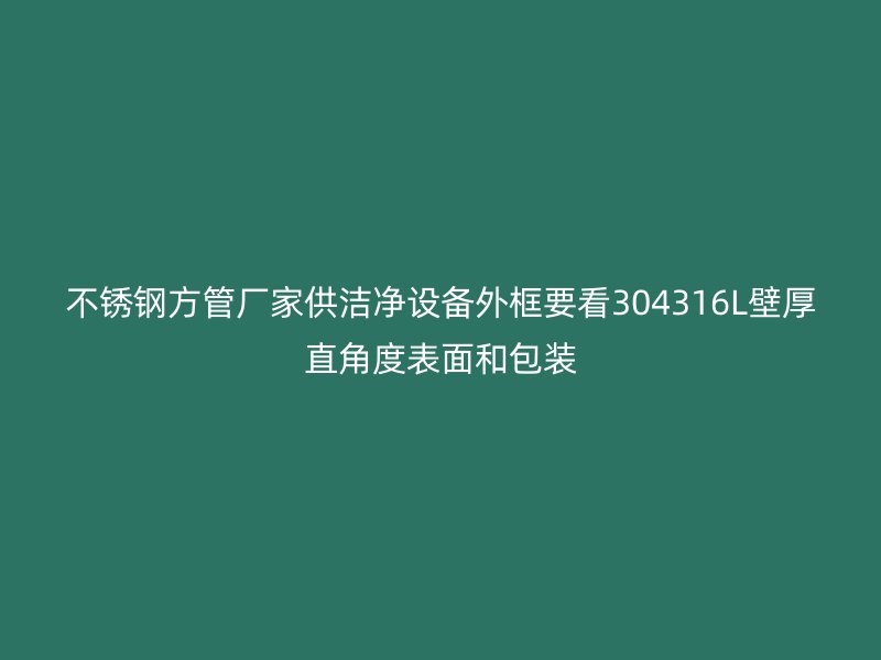 不锈钢方管厂家供洁净设备外框要看304316L壁厚直角度表面和包装