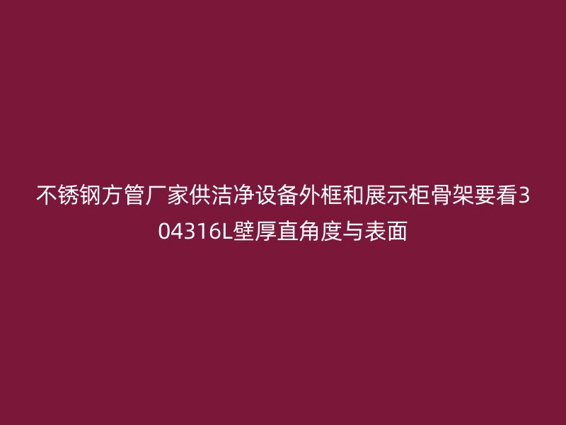 不锈钢方管厂家供洁净设备外框和展示柜骨架要看304316L壁厚直角度与表面