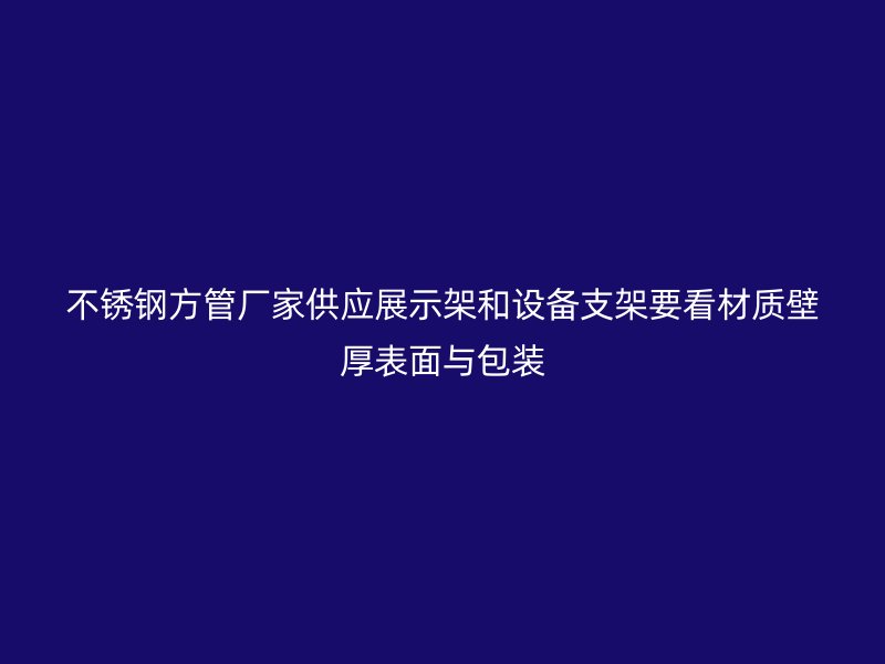 不锈钢方管厂家供应展示架和设备支架要看材质壁厚表面与包装