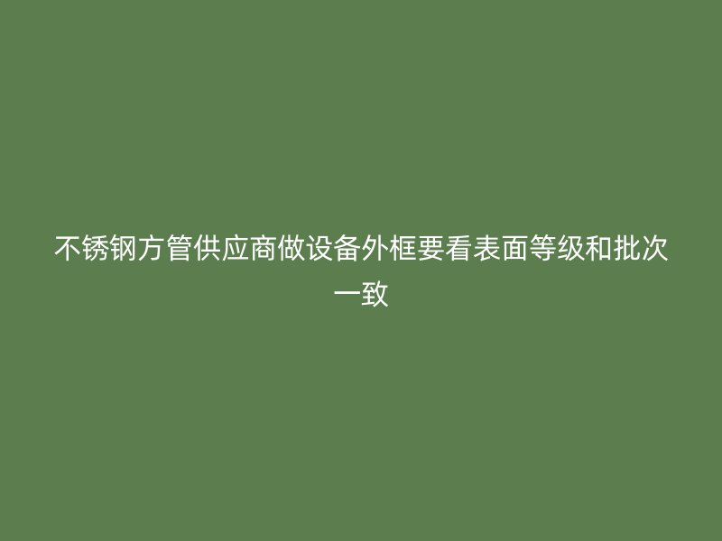 不锈钢方管供应商做设备外框要看表面等级和批次一致