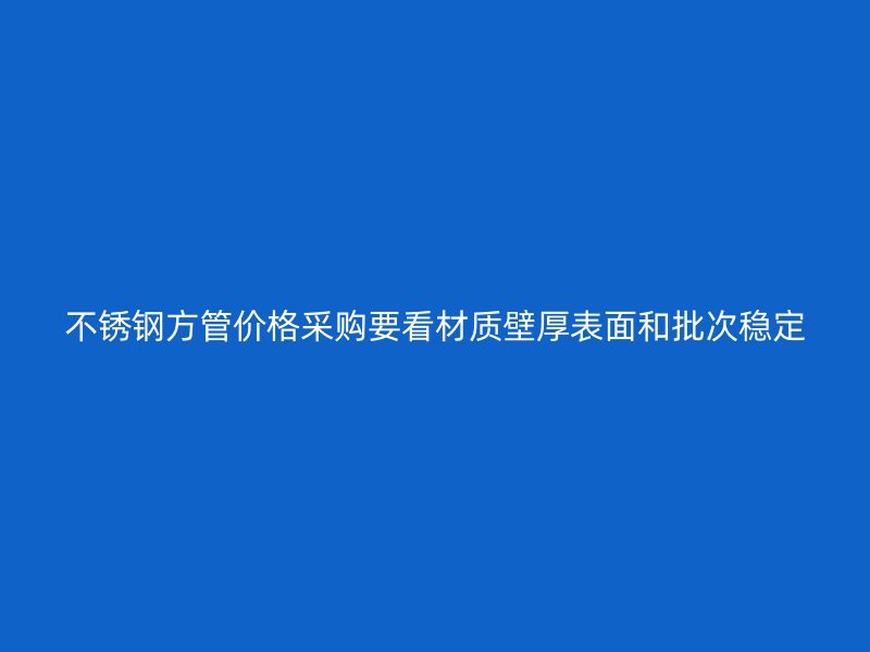 不锈钢方管价格采购要看材质壁厚表面和批次稳定
