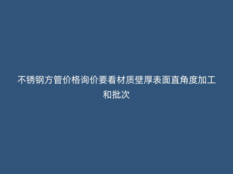 不锈钢方管价格询价要看材质壁厚表面直角度加工和批次