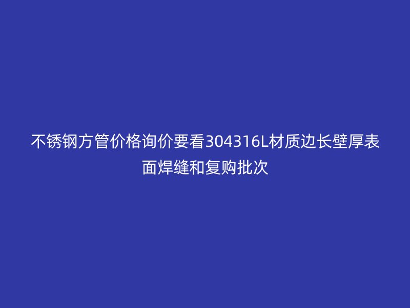 不锈钢方管价格询价要看304316L材质边长壁厚表面焊缝和复购批次
