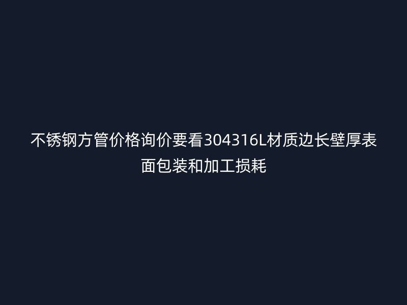 不锈钢方管价格询价要看304316L材质边长壁厚表面包装和加工损耗