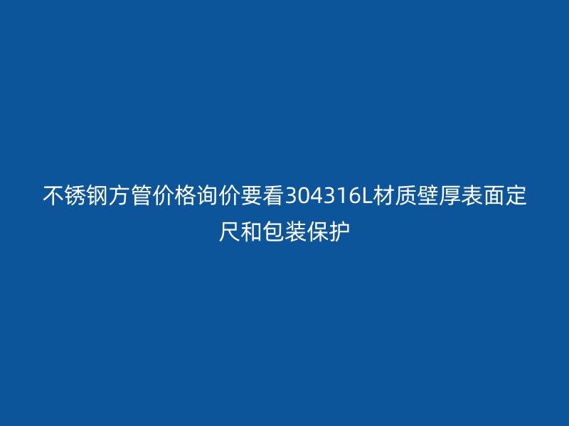 不锈钢方管价格询价要看304316L材质壁厚表面定尺和包装保护