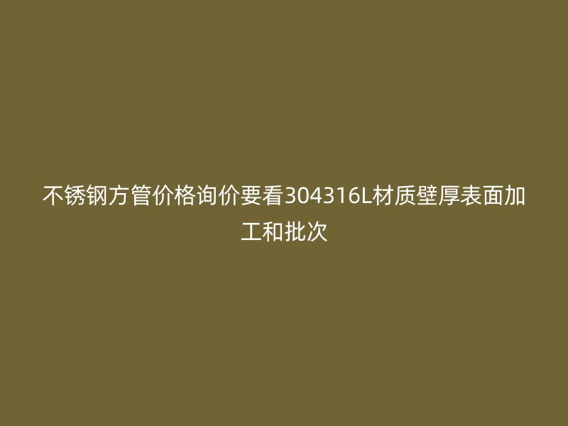 不锈钢方管价格询价要看304316L材质壁厚表面加工和批次