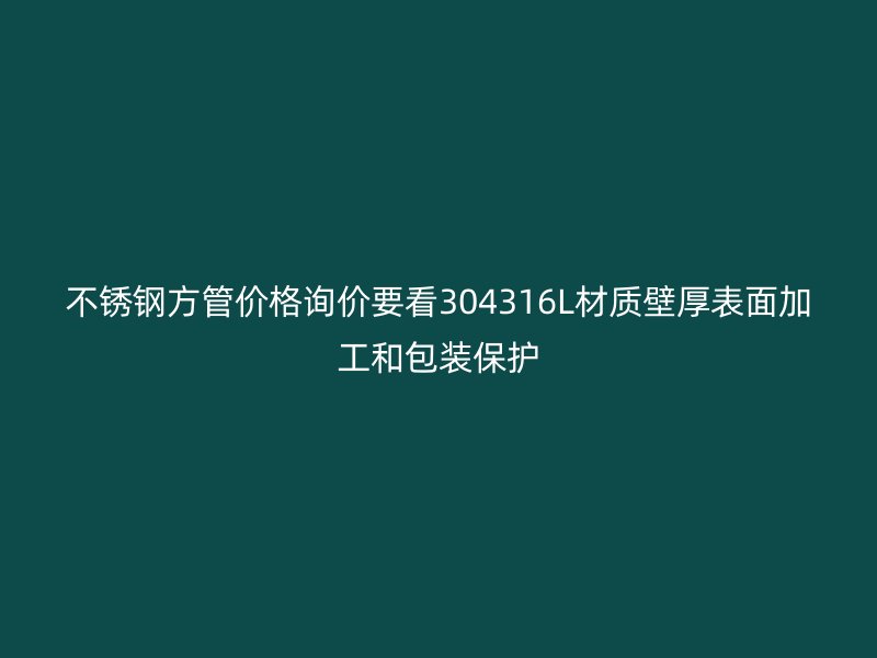 不锈钢方管价格询价要看304316L材质壁厚表面加工和包装保护