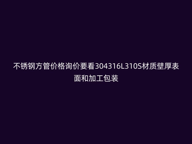 不锈钢方管价格询价要看304316L310S材质壁厚表面和加工包装