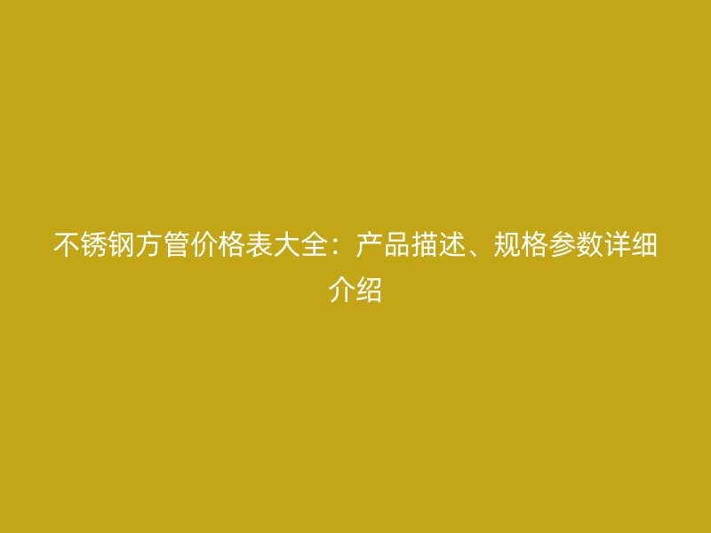 不锈钢方管价格表大全：产品描述、规格参数详细介绍