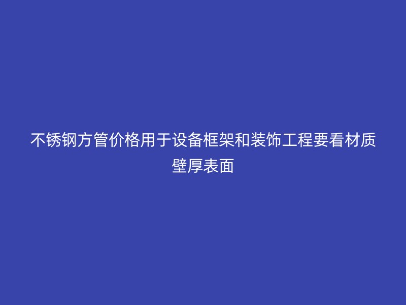 不锈钢方管价格用于设备框架和装饰工程要看材质壁厚表面