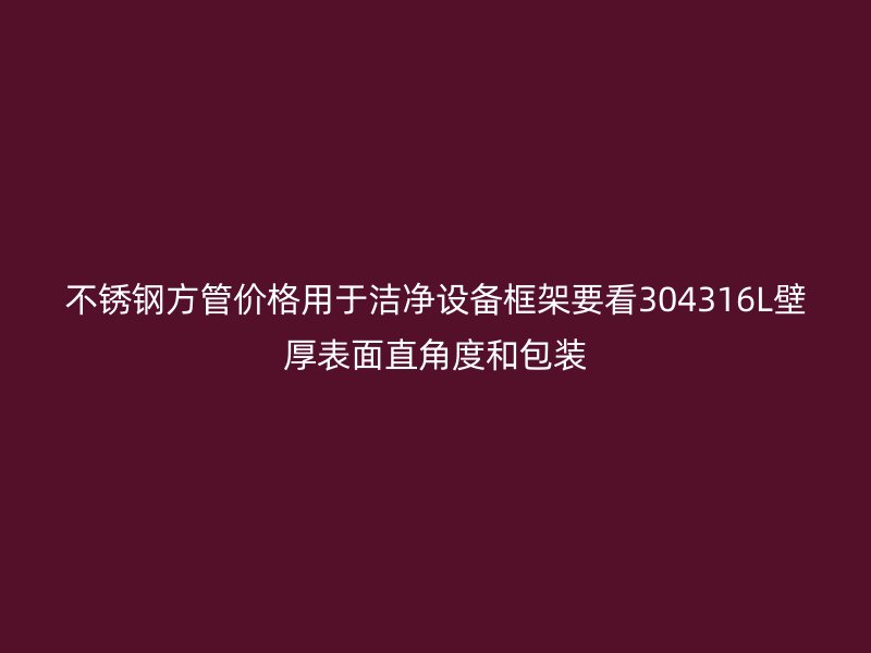 不锈钢方管价格用于洁净设备框架要看304316L壁厚表面直角度和包装