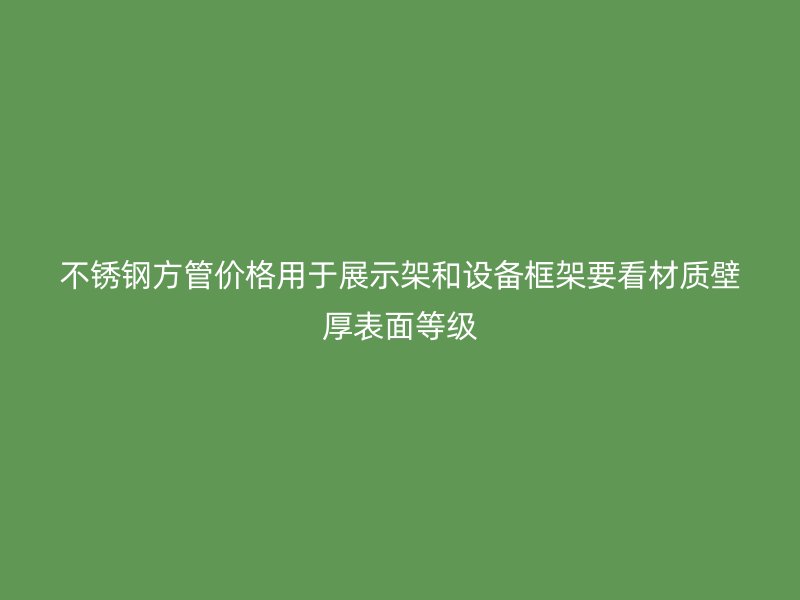 不锈钢方管价格用于展示架和设备框架要看材质壁厚表面等级