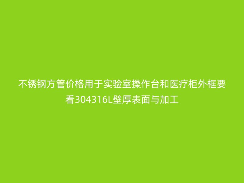 不锈钢方管价格用于实验室操作台和医疗柜外框要看304316L壁厚表面与加工