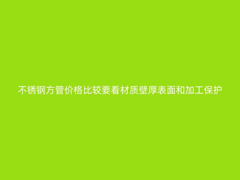 不锈钢方管价格比较要看材质壁厚表面和加工保护