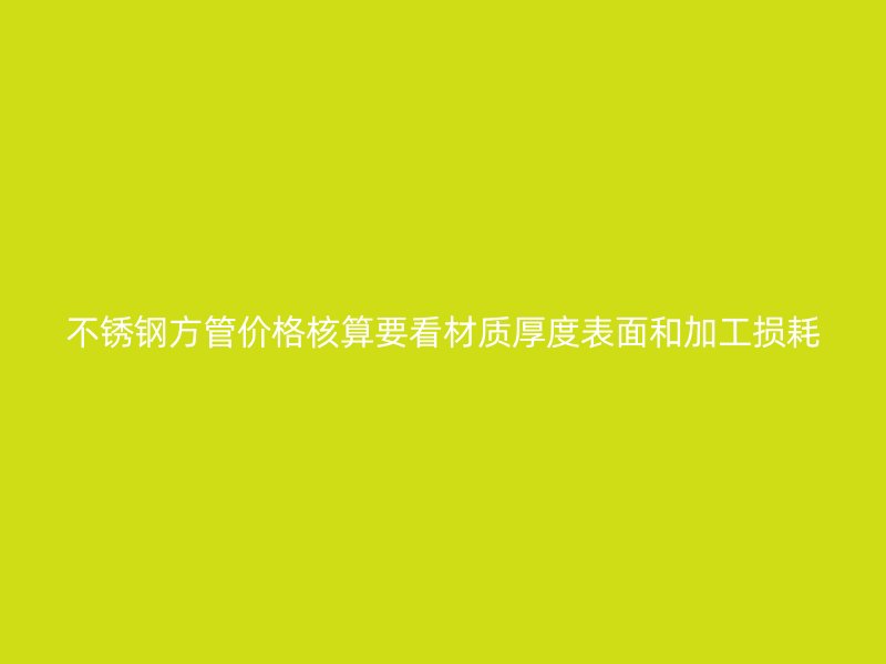 不锈钢方管价格核算要看材质厚度表面和加工损耗