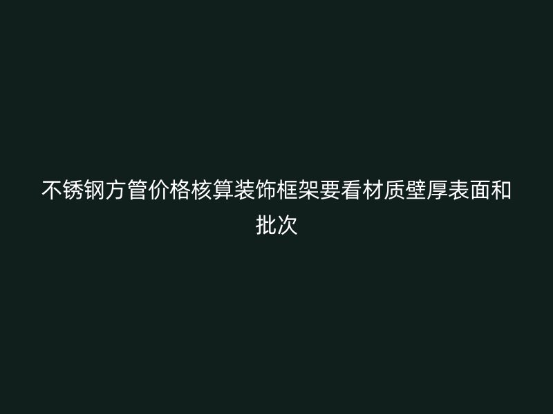 不锈钢方管价格核算装饰框架要看材质壁厚表面和批次