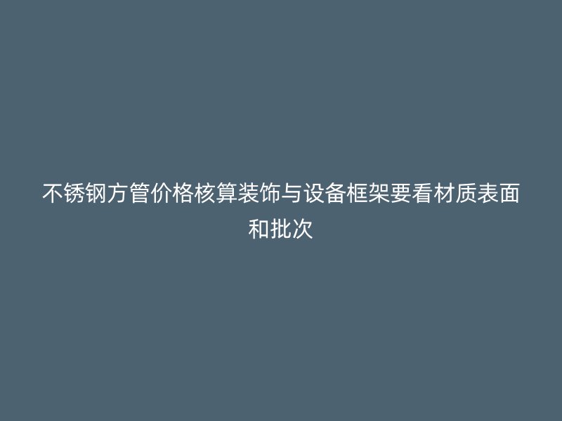 不锈钢方管价格核算装饰与设备框架要看材质表面和批次