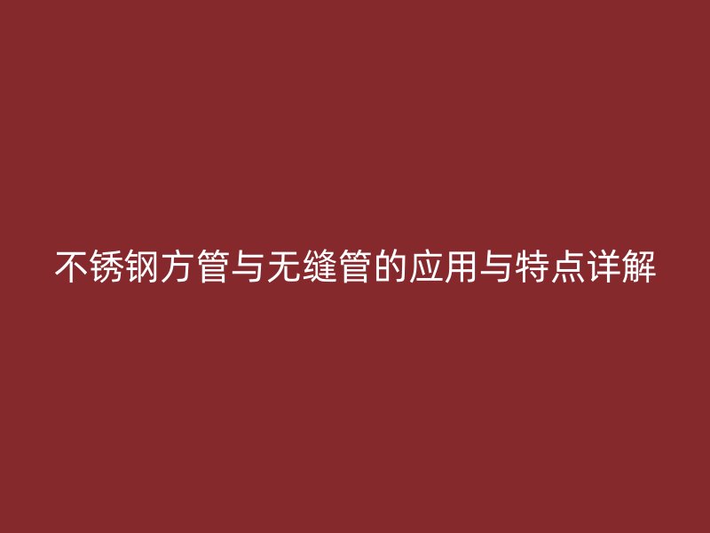 不锈钢方管与无缝管的应用与特点详解