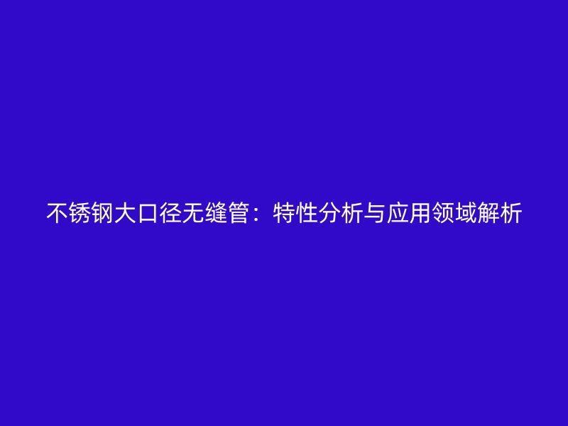 不锈钢大口径无缝管：特性分析与应用领域解析