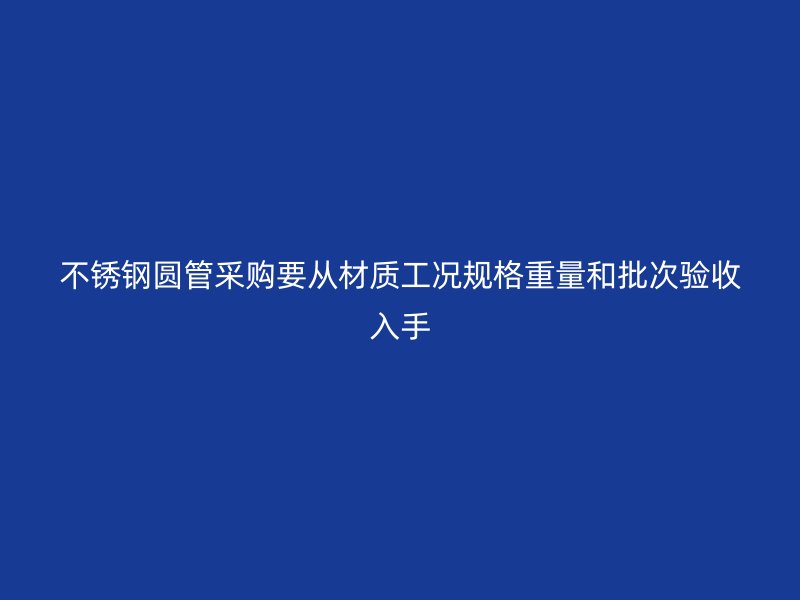 不锈钢圆管采购要从材质工况规格重量和批次验收入手