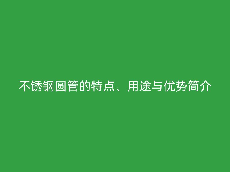 不锈钢圆管的特点、用途与优势简介