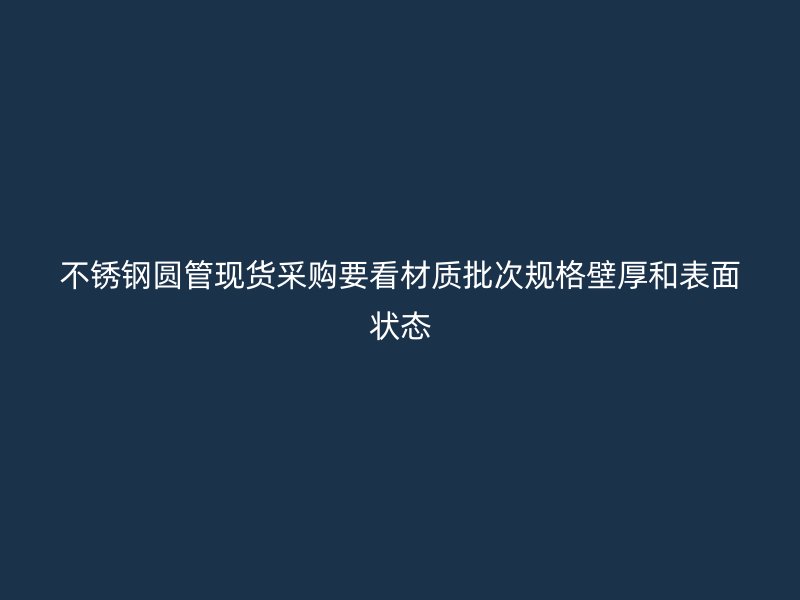 不锈钢圆管现货采购要看材质批次规格壁厚和表面状态