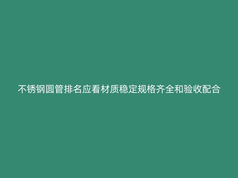 不锈钢圆管排名应看材质稳定规格齐全和验收配合