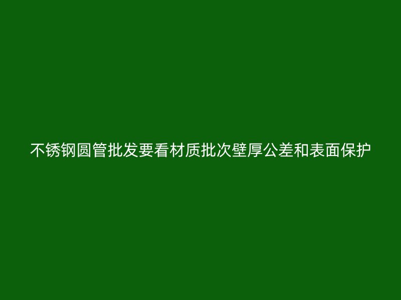 不锈钢圆管批发要看材质批次壁厚公差和表面保护