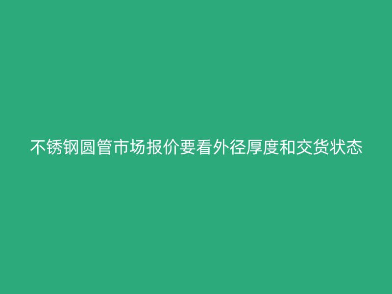 不锈钢圆管市场报价要看外径厚度和交货状态