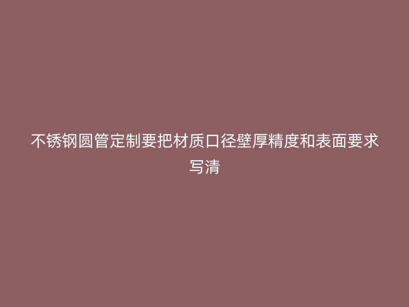 不锈钢圆管定制要把材质口径壁厚精度和表面要求写清