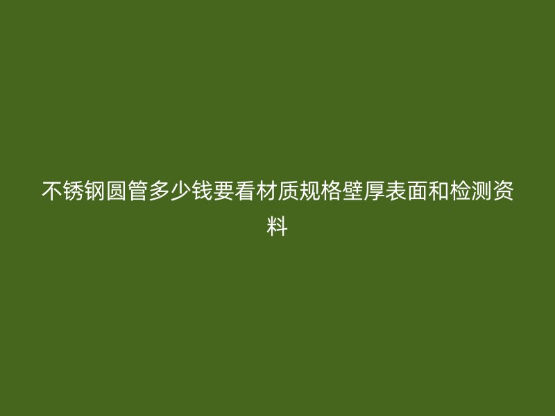 不锈钢圆管多少钱要看材质规格壁厚表面和检测资料