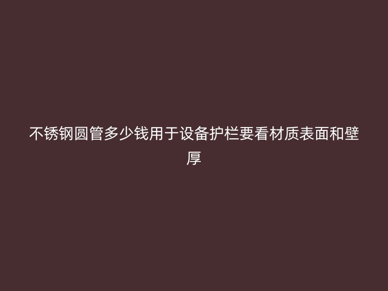 不锈钢圆管多少钱用于设备护栏要看材质表面和壁厚