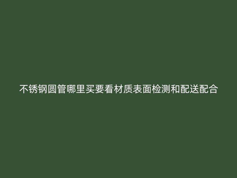 不锈钢圆管哪里买要看材质表面检测和配送配合