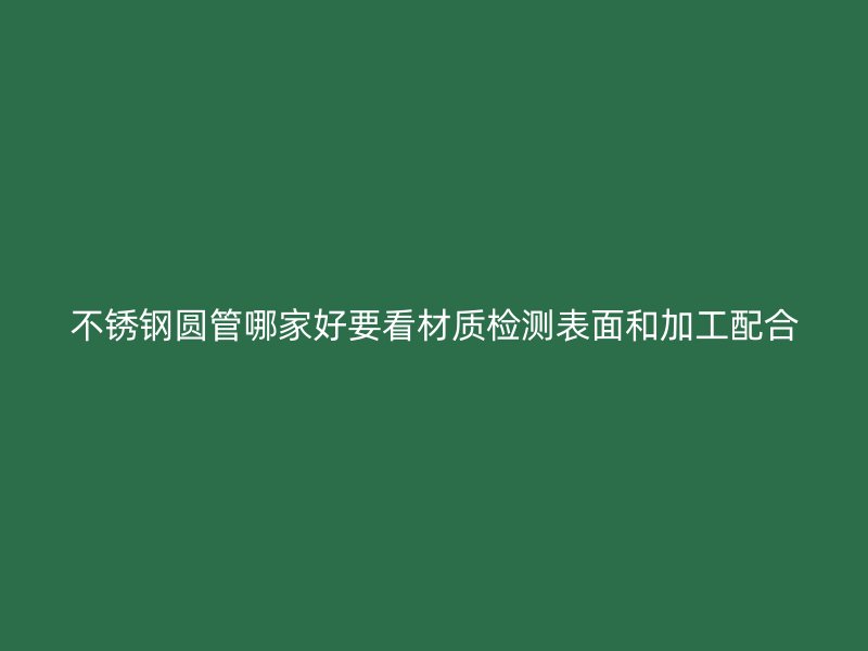 不锈钢圆管哪家好要看材质检测表面和加工配合