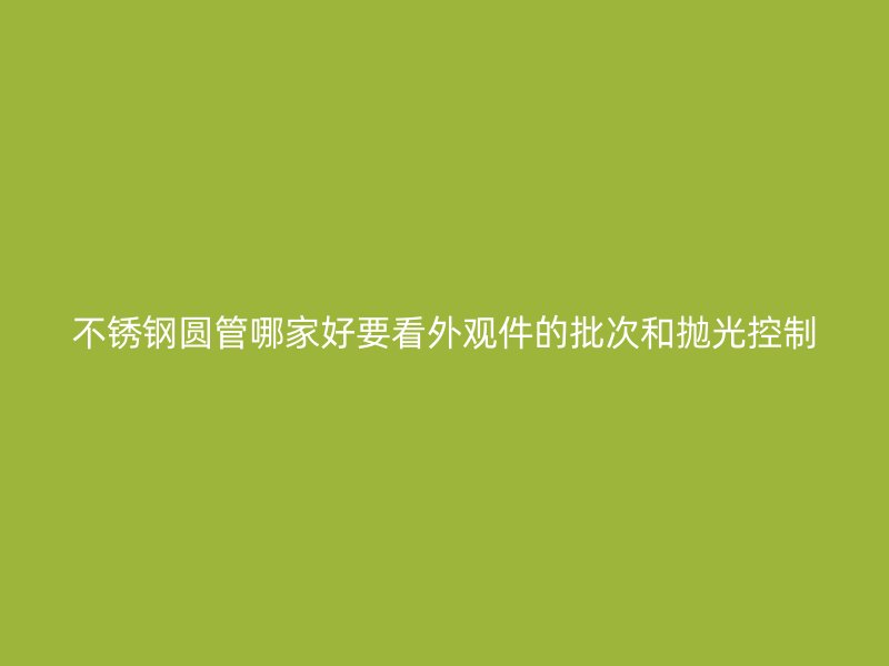 不锈钢圆管哪家好要看外观件的批次和抛光控制