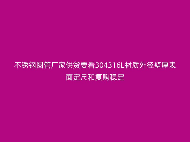 不锈钢圆管厂家供货要看304316L材质外径壁厚表面定尺和复购稳定