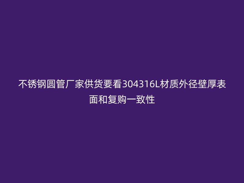 不锈钢圆管厂家供货要看304316L材质外径壁厚表面和复购一致性