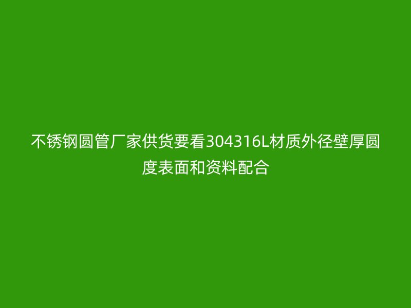 不锈钢圆管厂家供货要看304316L材质外径壁厚圆度表面和资料配合