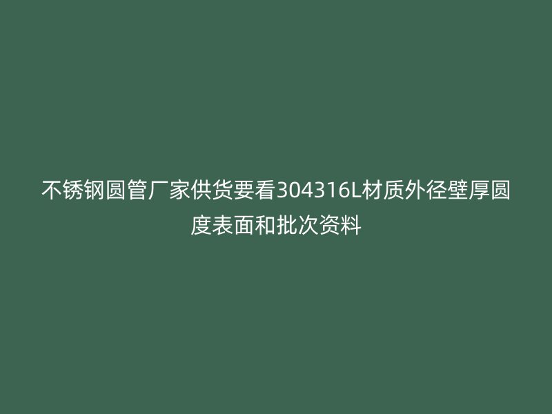 不锈钢圆管厂家供货要看304316L材质外径壁厚圆度表面和批次资料
