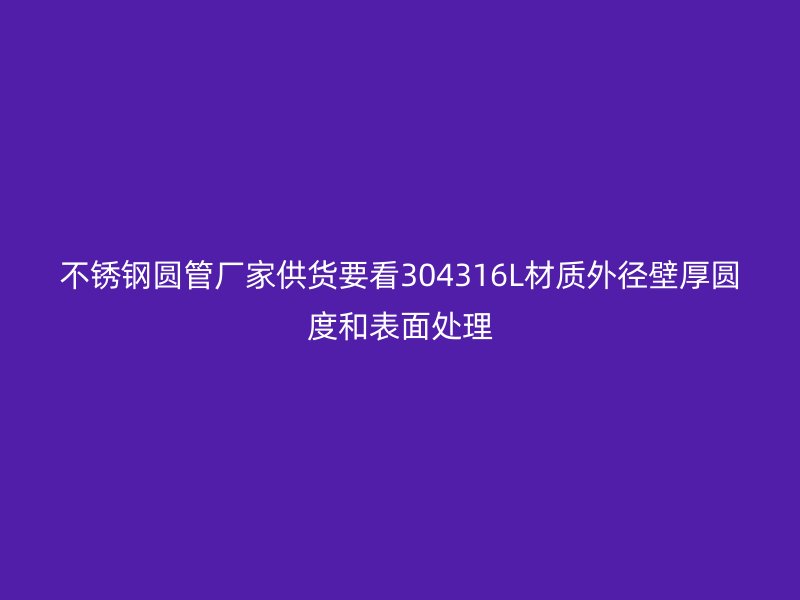 不锈钢圆管厂家供货要看304316L材质外径壁厚圆度和表面处理