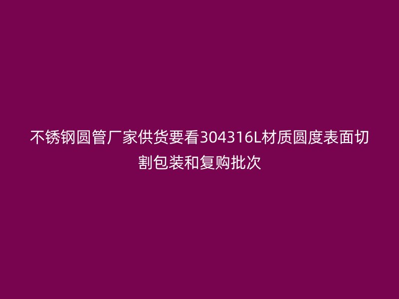 不锈钢圆管厂家供货要看304316L材质圆度表面切割包装和复购批次