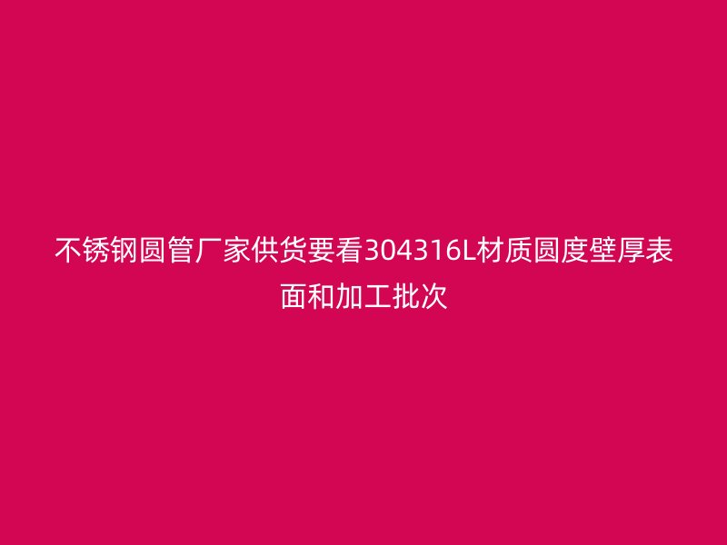 不锈钢圆管厂家供货要看304316L材质圆度壁厚表面和加工批次